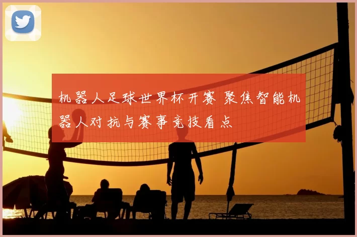 机器人足球世界杯开赛 聚焦智能机器人对抗与赛事竞技看点