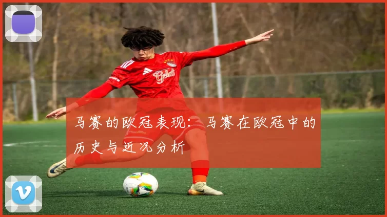 马赛的欧冠表现：马赛在欧冠中的历史与近况分析