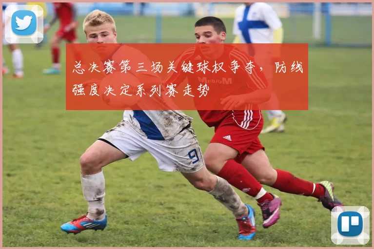 总决赛第三场关键球权争夺，防线强度决定系列赛走势