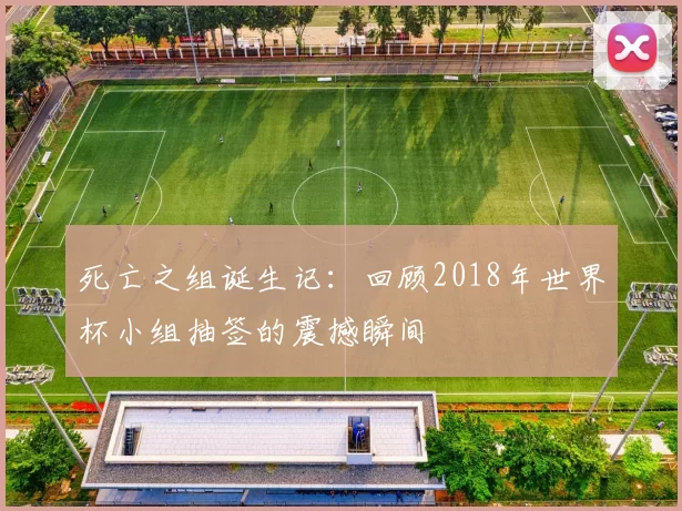 死亡之组诞生记：回顾2018年世界杯小组抽签的震撼瞬间