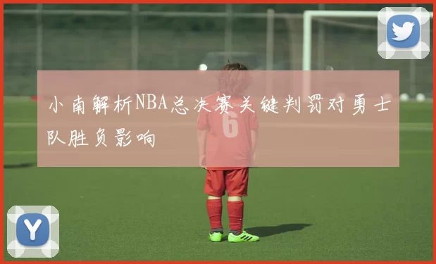 小南解析NBA总决赛关键判罚对勇士队胜负影响