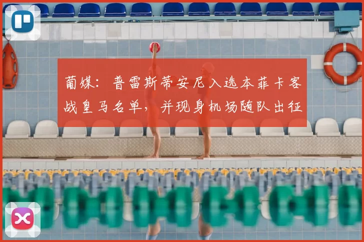 葡媒:普雷斯蒂安尼入选本菲卡客战皇马名单,并现身机场随队出征