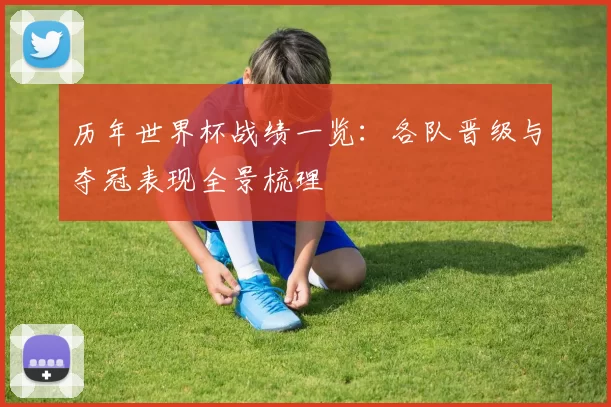历年世界杯战绩一览:各队晋级与夺冠表现全景梳理