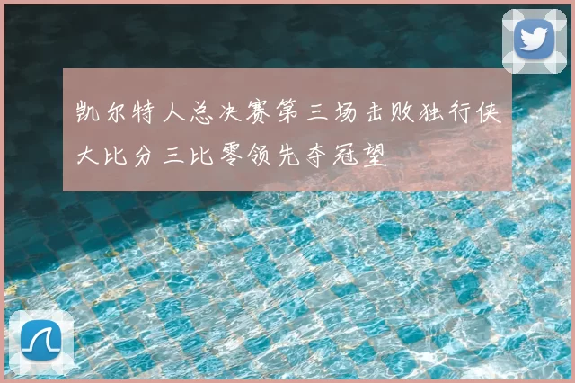 凯尔特人总决赛第三场击败独行侠大比分三比零领先夺冠望