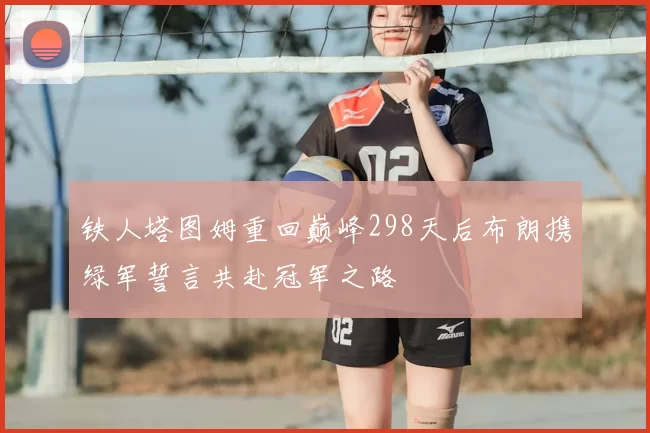 铁人塔图姆重回巅峰298天后布朗携绿军誓言共赴冠军之路