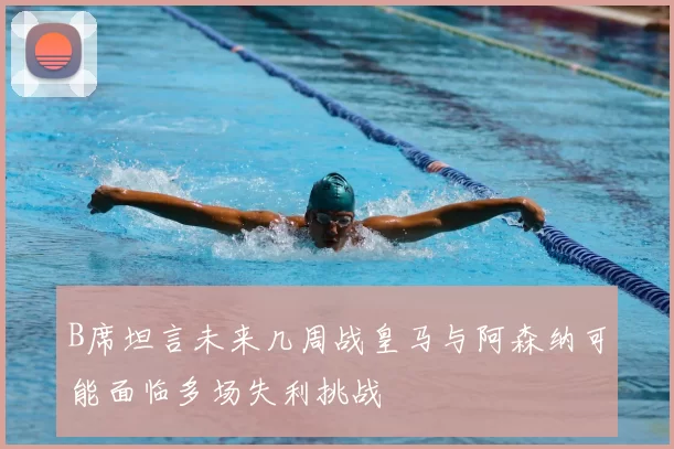 B席坦言未来几周战皇马与阿森纳可能面临多场失利挑战