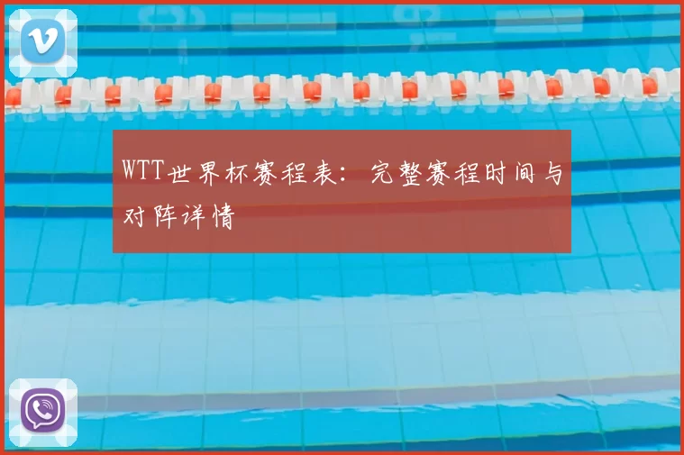 WTT世界杯赛程表：完整赛程时间与对阵详情