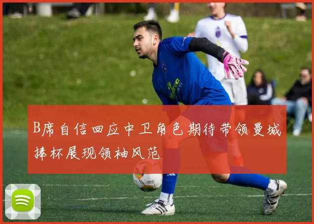 B席自信回应中卫角色期待带领曼城捧杯展现领袖风范