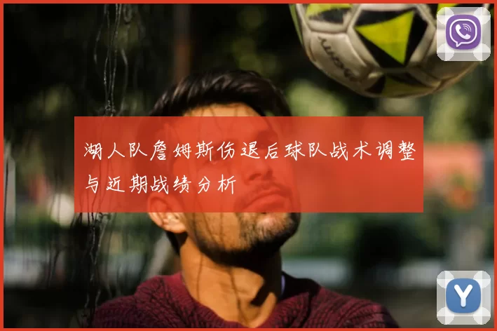 湖人队詹姆斯伤退后球队战术调整与近期战绩分析