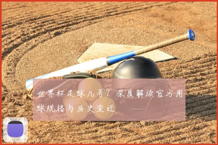 世界杯足球几号?深度解读官方用球规格与历史变迁
