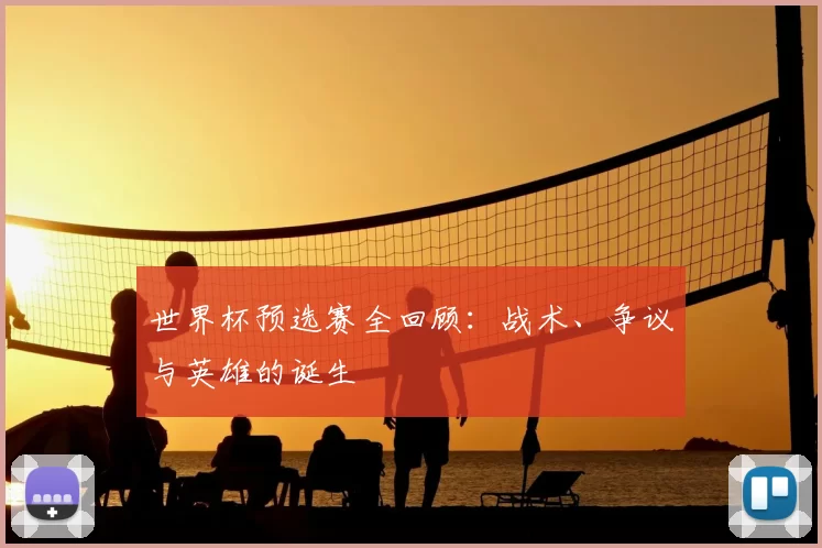 世界杯预选赛全回顾：战术、争议与英雄的诞生