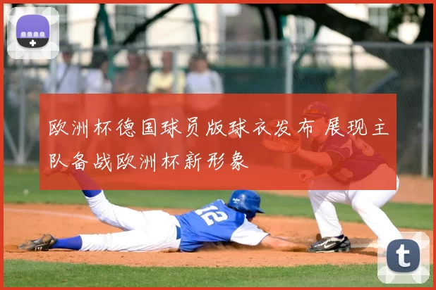欧洲杯德国球员版球衣发布 展现主队备战欧洲杯新形象