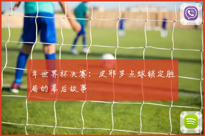 年世界杯决赛:皮耶罗点球锁定胜局的幕后故事