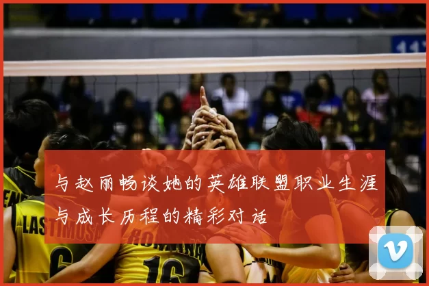 与赵丽畅谈她的英雄联盟职业生涯与成长历程的精彩对话