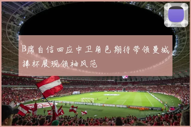 B席自信回应中卫角色期待带领曼城捧杯展现领袖风范