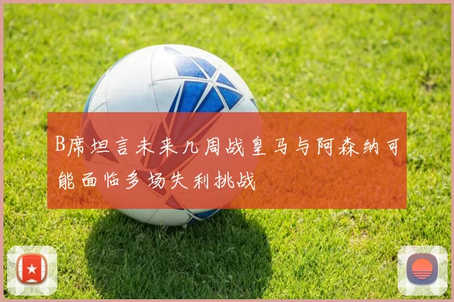 B席坦言未来几周战皇马与阿森纳可能面临多场失利挑战