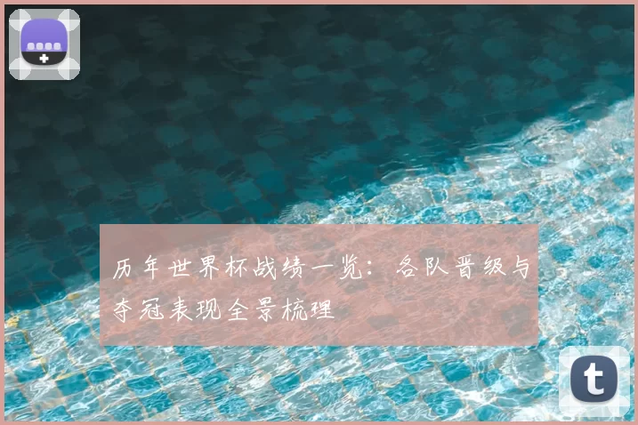 历年世界杯战绩一览:各队晋级与夺冠表现全景梳理