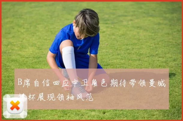 B席自信回应中卫角色期待带领曼城捧杯展现领袖风范