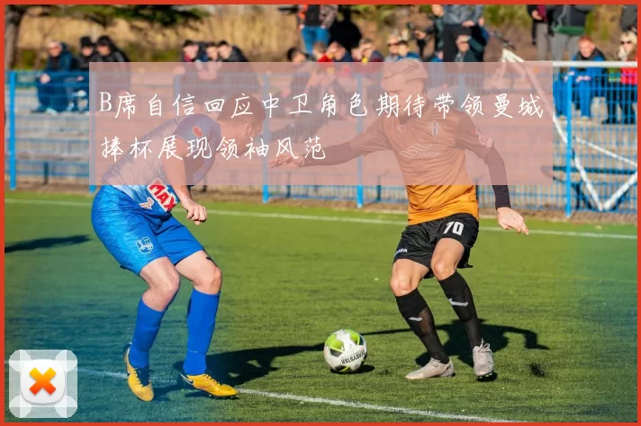 B席自信回应中卫角色期待带领曼城捧杯展现领袖风范