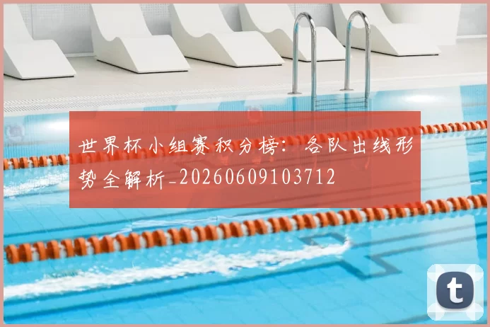 世界杯小组赛积分榜:各队出线形势全解析_20260609103712