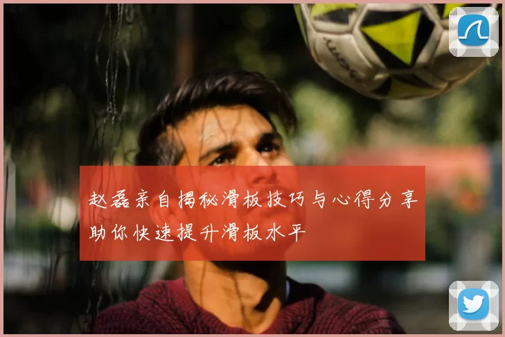 赵磊亲自揭秘滑板技巧与心得分享助你快速提升滑板水平