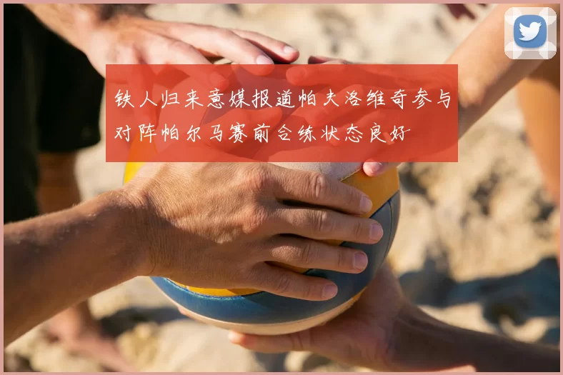 铁人归来意媒报道帕夫洛维奇参与对阵帕尔马赛前合练状态良好