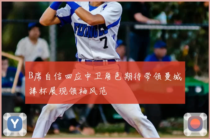B席自信回应中卫角色期待带领曼城捧杯展现领袖风范