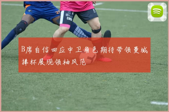 B席自信回应中卫角色期待带领曼城捧杯展现领袖风范