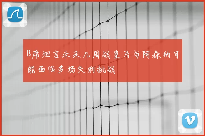 B席坦言未来几周战皇马与阿森纳可能面临多场失利挑战