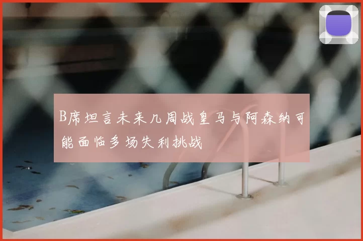 B席坦言未来几周战皇马与阿森纳可能面临多场失利挑战