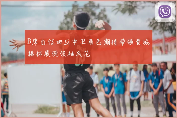 B席自信回应中卫角色期待带领曼城捧杯展现领袖风范