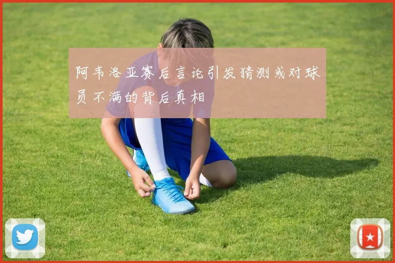 阿韦洛亚赛后言论引发猜测或对球员不满的背后真相