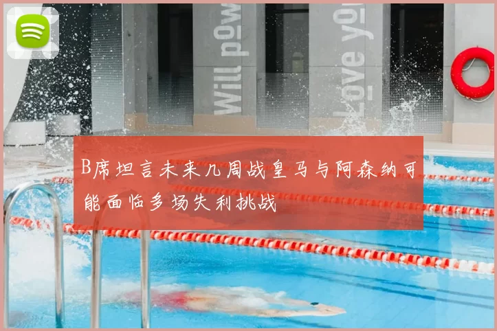 B席坦言未来几周战皇马与阿森纳可能面临多场失利挑战