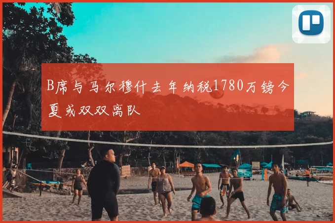 B席与马尔穆什去年纳税1780万镑今夏或双双离队