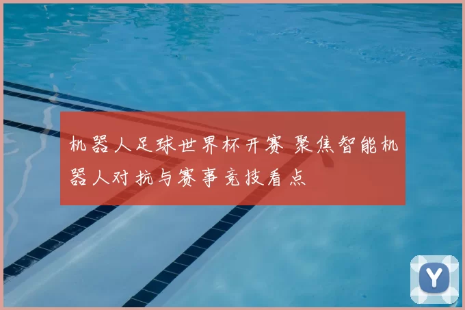 机器人足球世界杯开赛 聚焦智能机器人对抗与赛事竞技看点