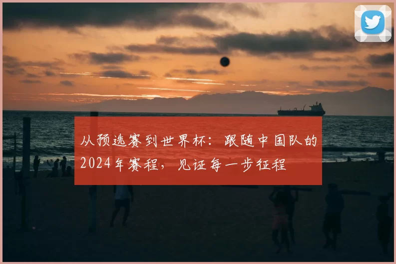 从预选赛到世界杯:跟随中国队的2024年赛程,见证每一步征程