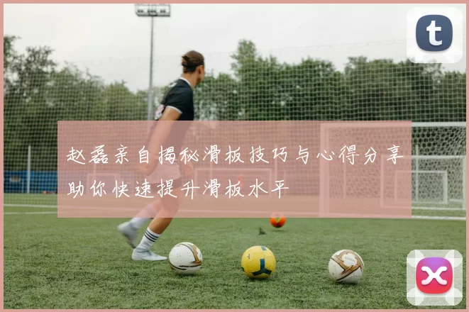 赵磊亲自揭秘滑板技巧与心得分享助你快速提升滑板水平