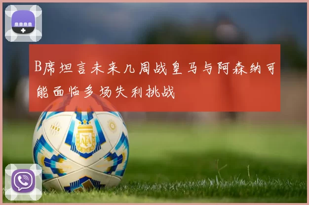 B席坦言未来几周战皇马与阿森纳可能面临多场失利挑战