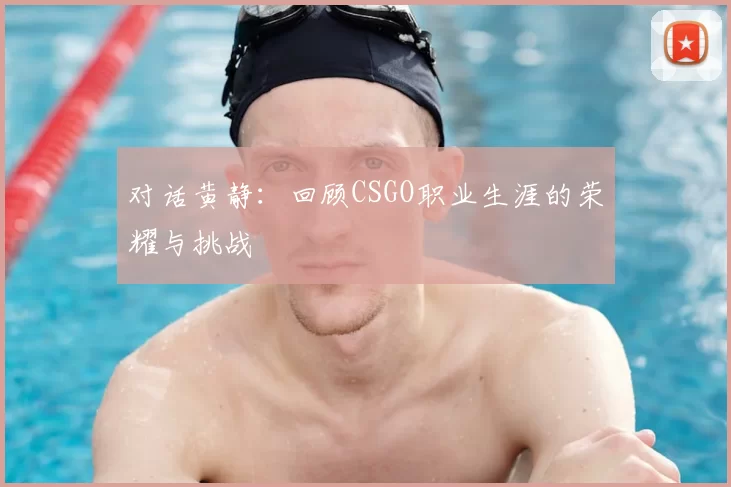 对话黄静：回顾CSGO职业生涯的荣耀与挑战