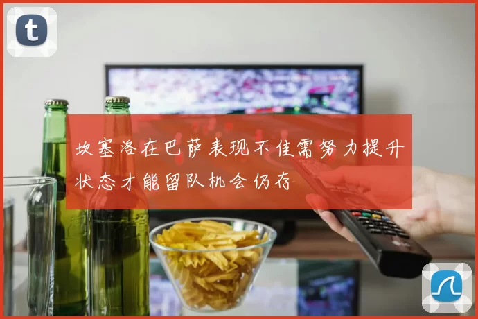 坎塞洛在巴萨表现不佳需努力提升状态才能留队机会仍存