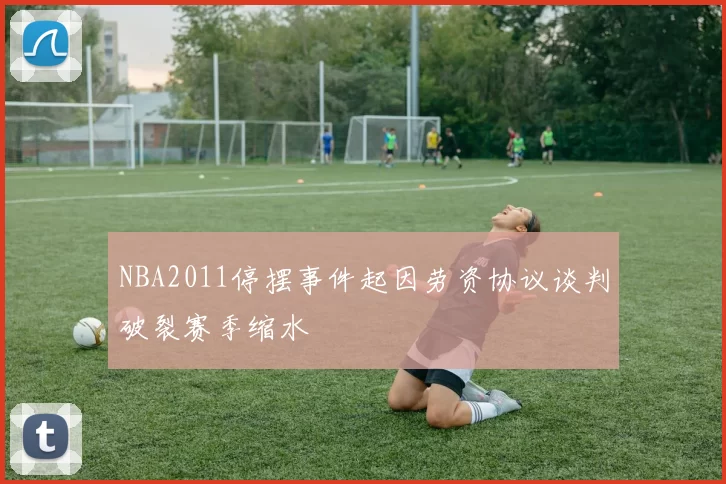 NBA2011停摆事件起因劳资协议谈判破裂赛季缩水