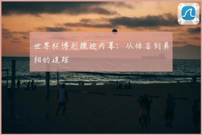 世界杯博彩操控内幕:从传言到真相的追踪