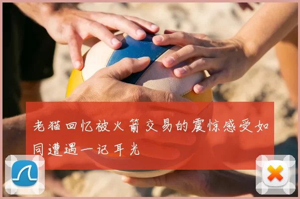 老猫回忆被火箭交易的震惊感受如同遭遇一记耳光
