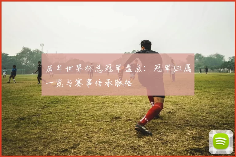 历年世界杯总冠军盘点:冠军归属一览与赛事传承脉络