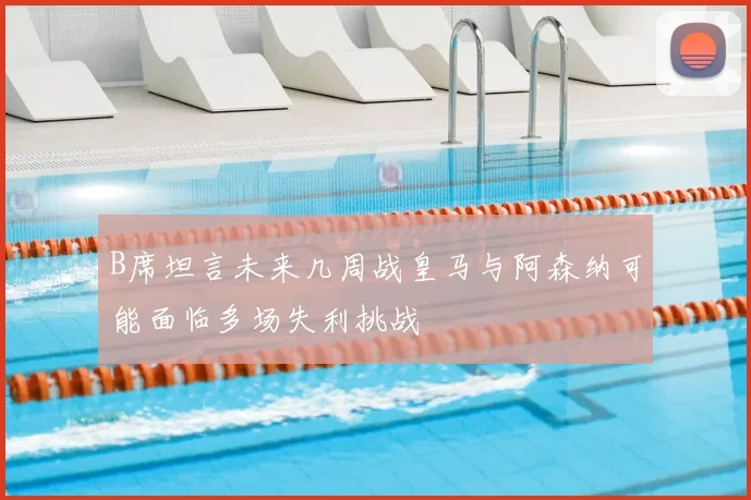 B席坦言未来几周战皇马与阿森纳可能面临多场失利挑战