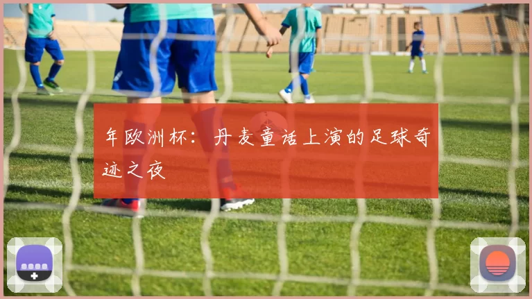 年欧洲杯:丹麦童话上演的足球奇迹之夜
