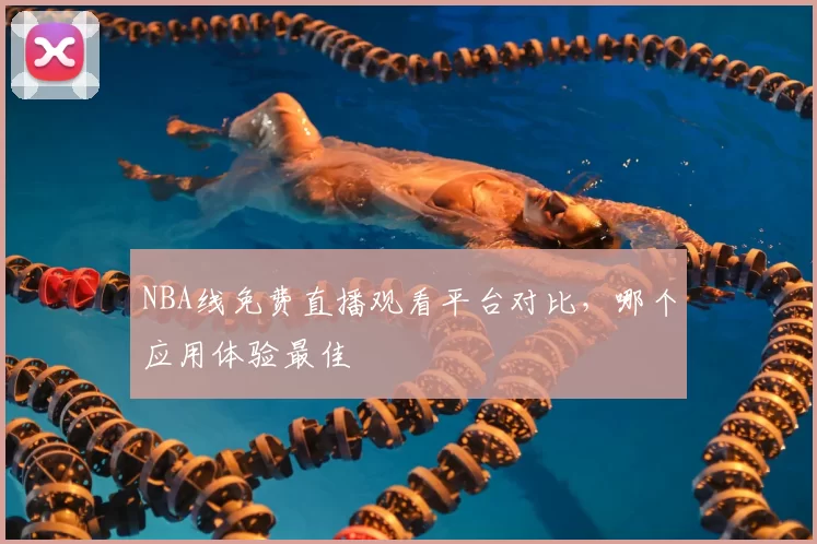 NBA线免费直播观看平台对比，哪个应用体验最佳