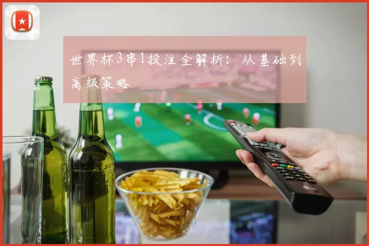 世界杯3串1投注全解析：从基础到高级策略