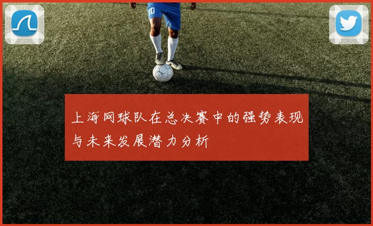 上海网球队在总决赛中的强势表现与未来发展潜力分析