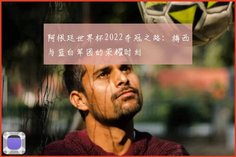 阿根廷世界杯2022夺冠之路:梅西与蓝白军团的荣耀时刻